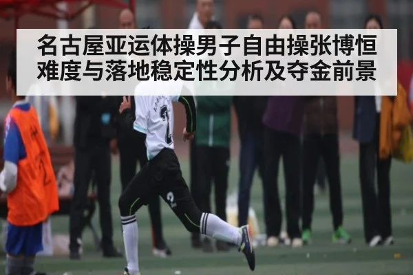 名古屋亚运体操男子自由操张博恒难度与落地稳定性分析及夺金前景 | MKSPORT