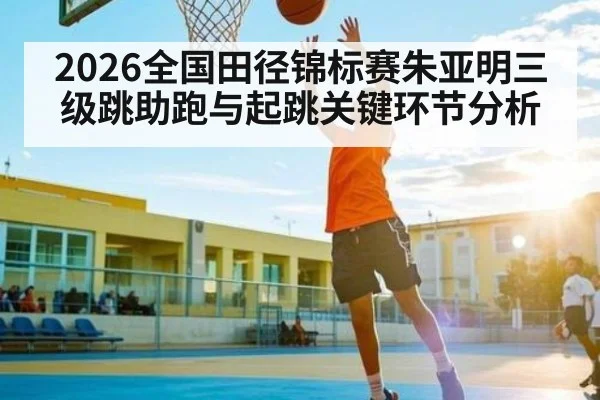 2026全国田径锦标赛朱亚明三级跳助跑与起跳关键环节分析 | MKSPORT