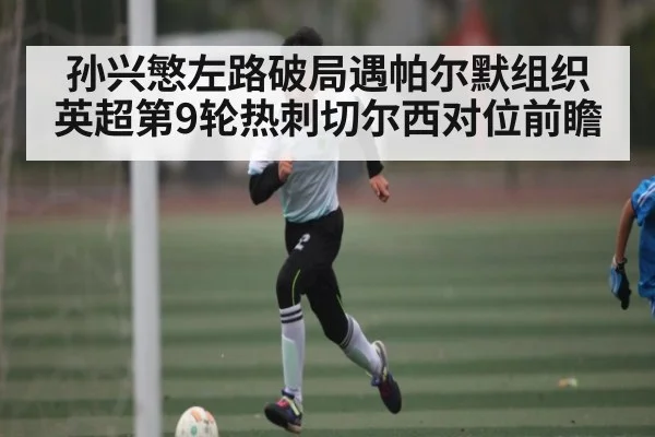 孙兴慜左路破局遇帕尔默组织 英超第9轮热刺切尔西对位前瞻 | MKSPORT