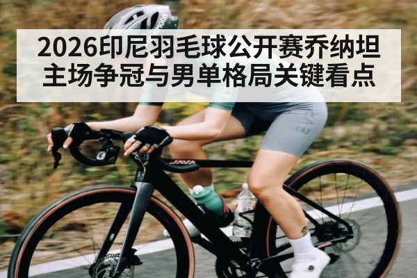 2026印尼羽毛球公开赛乔纳坦主场争冠与男单格局关键看点 | MKSPORT