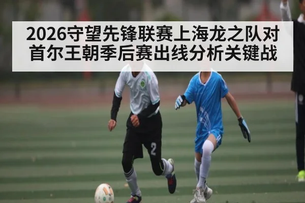 2026守望先锋联赛上海龙之队对首尔王朝季后赛出线分析关键战 | MKSPORT
