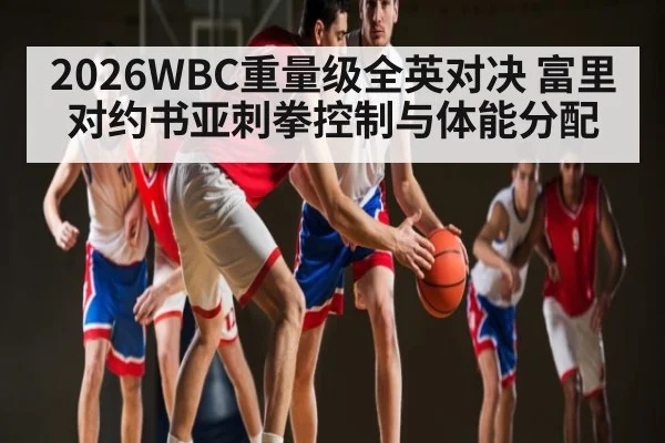 2026WBC重量级全英对决 富里对约书亚刺拳控制与体能分配 | MKSPORT